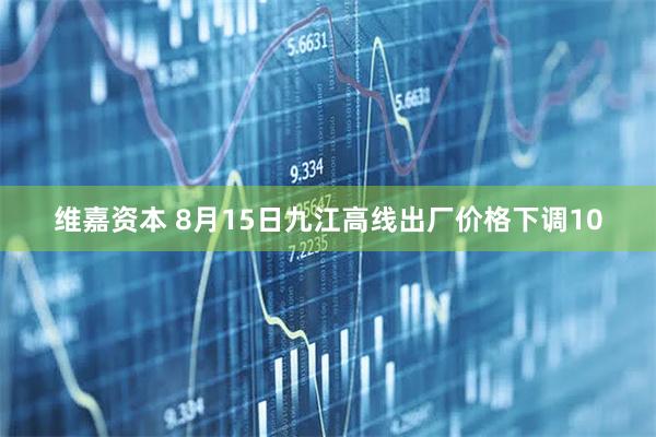维嘉资本 8月15日九江高线出厂价格下调10