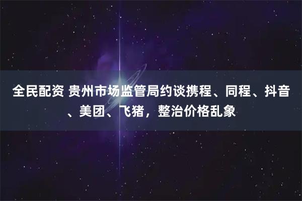 全民配资 贵州市场监管局约谈携程、同程、抖音、美团、飞猪，整治价格乱象