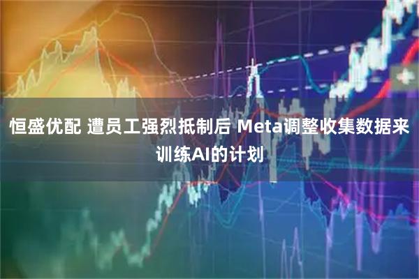 恒盛优配 遭员工强烈抵制后 Meta调整收集数据来训练AI的计划