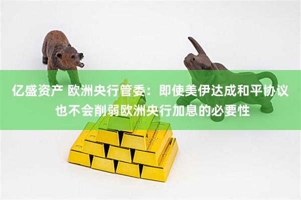 亿盛资产 欧洲央行管委：即使美伊达成和平协议 也不会削弱欧洲央行加息的必要性