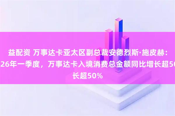 益配资 万事达卡亚太区副总裁安德烈斯·施皮赫：2026年一季度，万事达卡入境消费总金额同比增长超50%