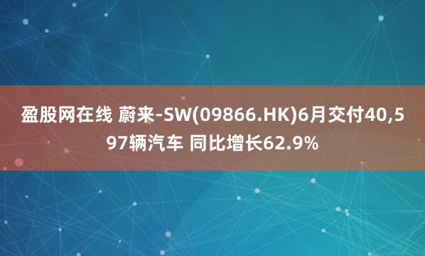 盈股网在线 蔚来-SW(09866.HK)6月交付40,597辆汽车 同比增长62.9%