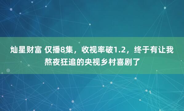灿星财富 仅播8集，收视率破1.2，终于有让我熬夜狂追的央视乡村喜剧了