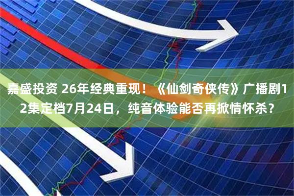 嘉盛投资 26年经典重现！《仙剑奇侠传》广播剧12集定档7月24日，纯音体验能否再掀情怀杀？