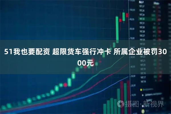 51我也要配资 超限货车强行冲卡 所属企业被罚3000元