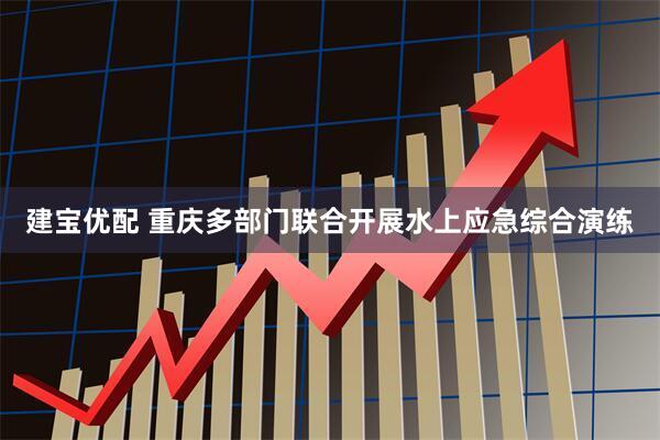 建宝优配 重庆多部门联合开展水上应急综合演练