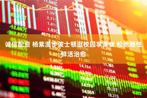 诚信配资 杨紫漫步波士顿逛校园享美食 松弛随性鲜活治愈