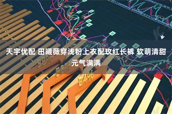 天宇优配 田曦薇穿浅粉上衣配玫红长裤 软萌清甜元气满满