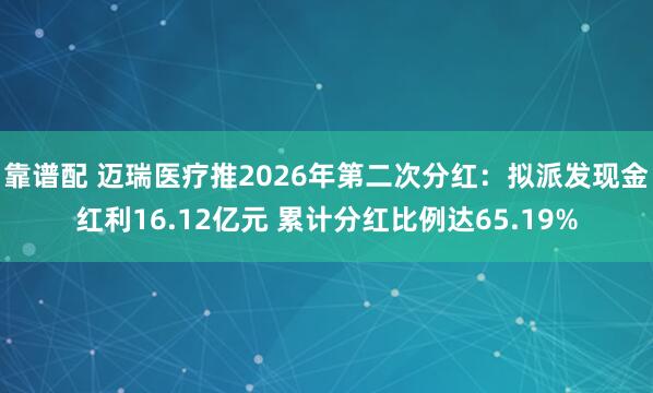 靠谱配 迈瑞医疗推2026年第二次分红：拟派发现金红利16.12亿元 累计分红比例达65.19%