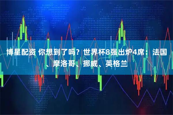 博星配资 你想到了吗？世界杯8强出炉4席：法国、摩洛哥、挪威、英格兰
