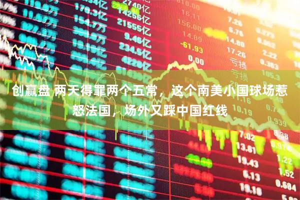 创赢盘 两天得罪两个五常，这个南美小国球场惹怒法国，场外又踩中国红线